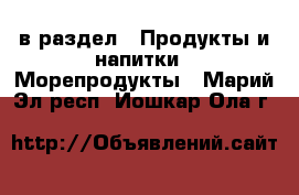  в раздел : Продукты и напитки » Морепродукты . Марий Эл респ.,Йошкар-Ола г.